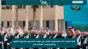 كلية الملك خالد العسكرية: تعرف على موعد التسجيل وشروط القبول والتخصصات المتاحة الآن
